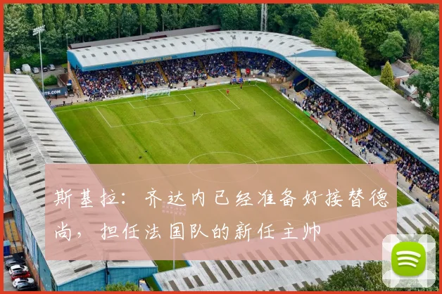 斯基拉：齐达内已经准备好接替德尚，担任法国队的新任主帅