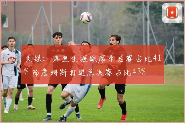 美媒：库里生涯缺席季后赛占比41% 而詹姆斯打进总决赛占比43%