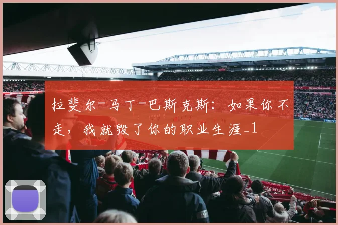 拉斐尔-马丁-巴斯克斯：如果你不走，我就毁了你的职业生涯_1