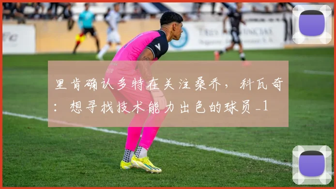 里肯确认多特在关注桑乔，科瓦奇：想寻找技术能力出色的球员_1
