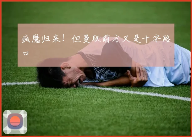 疯魔归来！但曼联前方又是十字路口