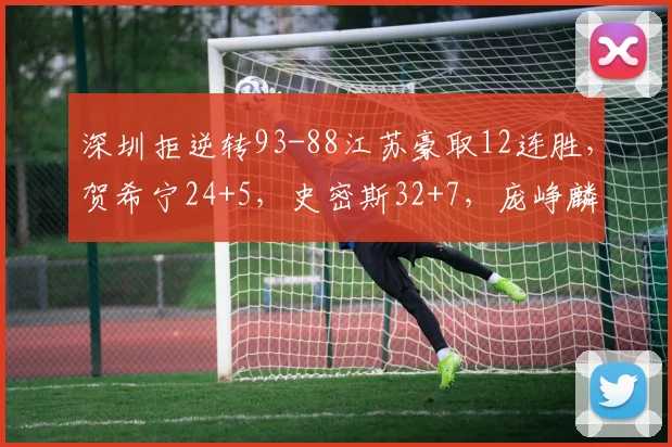 深圳拒逆转93-88江苏豪取12连胜，贺希宁24+5，史密斯32+7，庞峥麟26+8_1