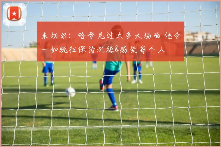 米切尔：哈登见过太多大场面 他会一如既往保持沉稳&感染每个人