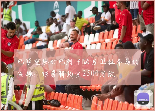 巴萨重燃对巴列卡诺后卫拉齐乌的兴趣，球员解约金2500万欧