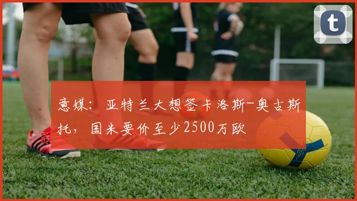 意媒：亚特兰大想签卡洛斯-奥古斯托，国米要价至少2500万欧